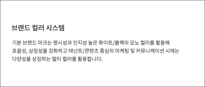 브랜드 컬러 시스템 기본 브랜드 마크는 명시성과 인지성 높은 화이트/블랙의 모노 컬러를 활용해 포괄성, 상징성을 강화하고 테넌트/콘텐츠 중심의 마케팅 및 커뮤니케이션 시에는 다양성을 상징하는 멀티 컬러를 활용합니다.